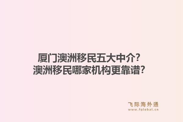厦门澳洲移民五大中介？澳洲移民哪家机构更靠谱？