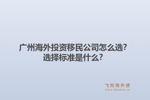 广州海外投资移民公司怎么选？选择标准是什么？