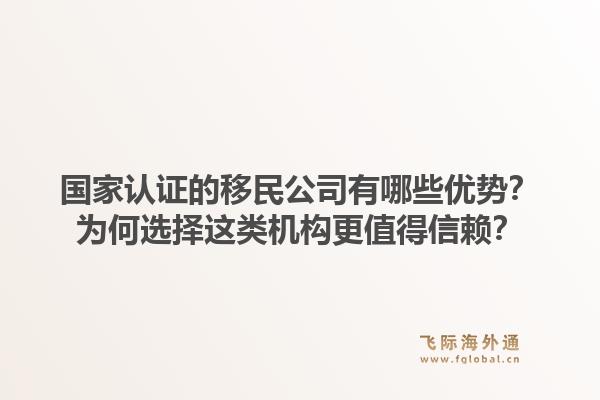 国家认证的移民公司有哪些优势？为何选择这类机构更值得信赖？