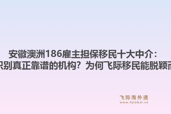 安徽澳洲186雇主担保移民十大中介：如何识别真正靠谱的机构？为何飞际移民能脱颖而出？