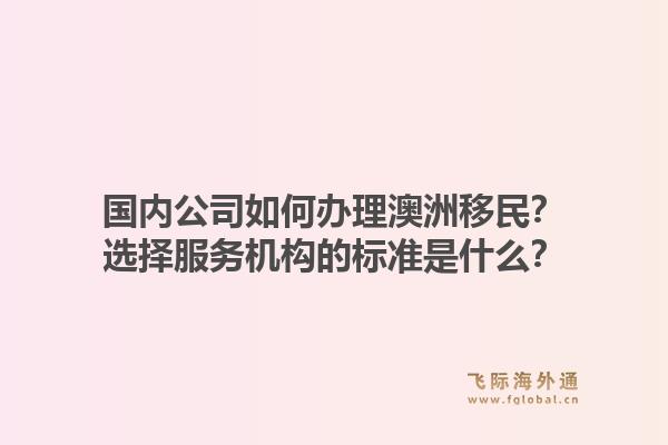国内公司如何办理澳洲移民？选择服务机构的标准是什么？