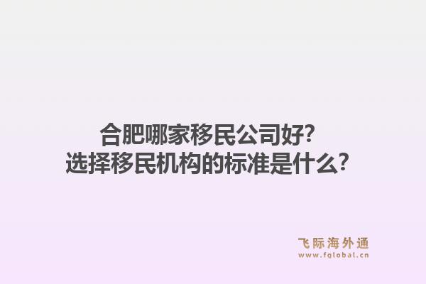 合肥哪家移民公司好？选择移民机构的标准是什么？1.jpg