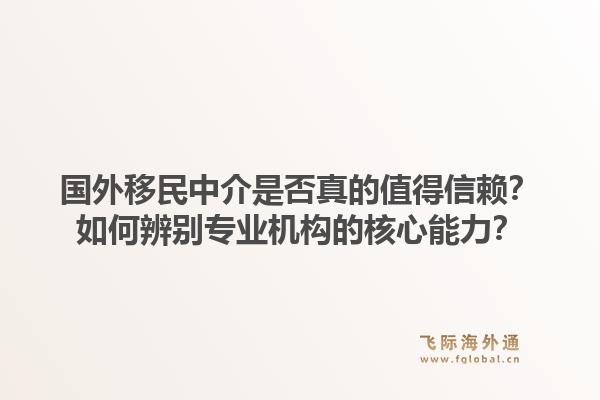 国外移民中介是否真的值得信赖？如何辨别专业机构的核心能力？1.jpg