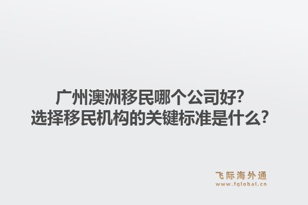 广州澳洲移民哪个公司好？选择移民机构的关键标准是什么？