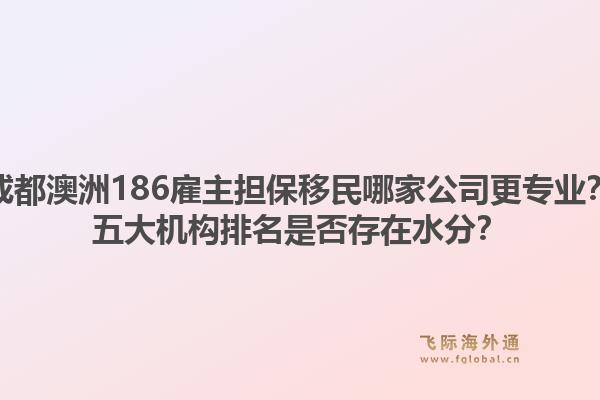 成都澳洲186雇主担保移民哪家公司更专业？五大机构排名是否存在水分？