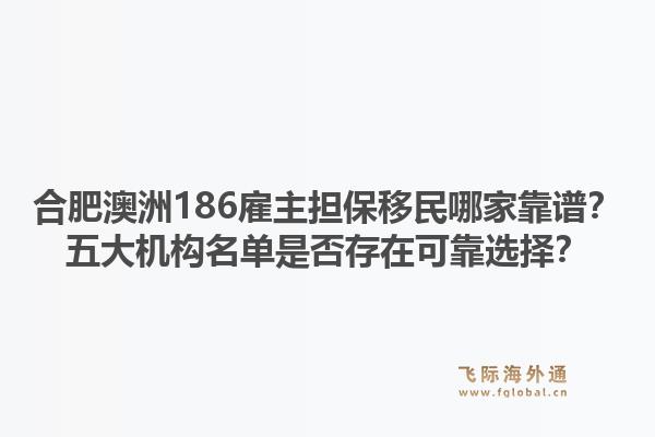 合肥澳洲186雇主担保移民哪家靠谱？五大机构名单是否存在可靠选择？