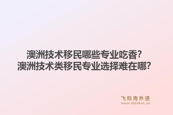 澳洲技术移民哪些专业吃香？澳洲技术类移民专业选择难在哪？1.jpg