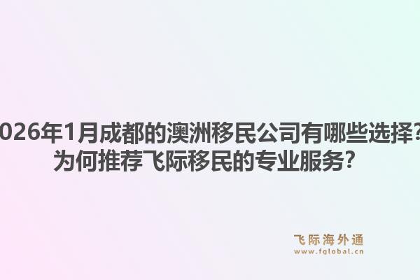 2026年1月成都的澳洲移民公司有哪些选择？为何推荐飞际移民的专业服务？1.jpg