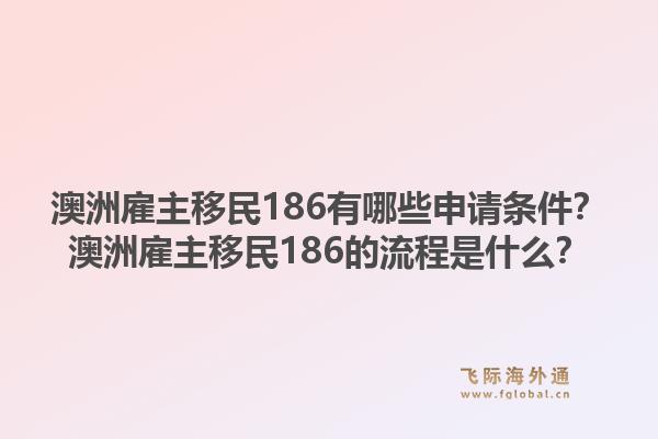 澳洲雇主移民186有哪些申请条件？澳洲雇主移民186的流程是什么？1.jpg