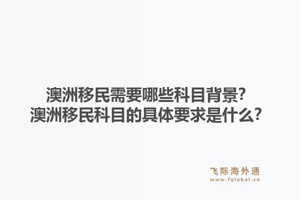澳洲移民需要哪些科目背景？澳洲移民科目的具体要求是什么？1.jpg