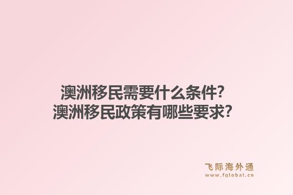 澳洲移民需要什么条件？澳洲移民政策有哪些要求？1.jpg
