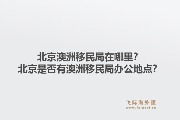 北京澳洲移民局在哪里？北京是否有澳洲移民局办公地点？1.jpg