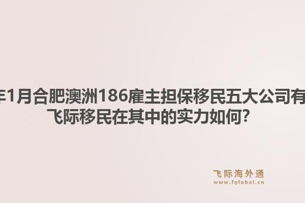 2026年1月合肥澳洲186雇主担保移民五大公司有哪些？飞际移民在其中的实力如何？1.jpg