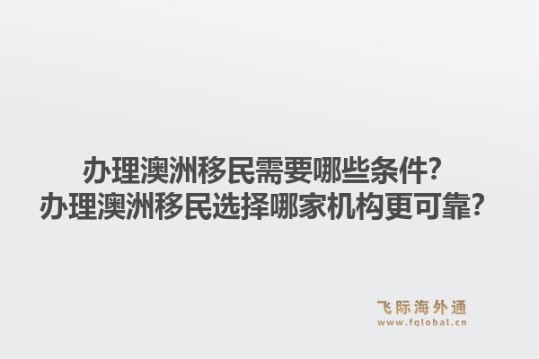 办理澳洲移民需要哪些条件？办理澳洲移民选择哪家机构更可靠？1.jpg