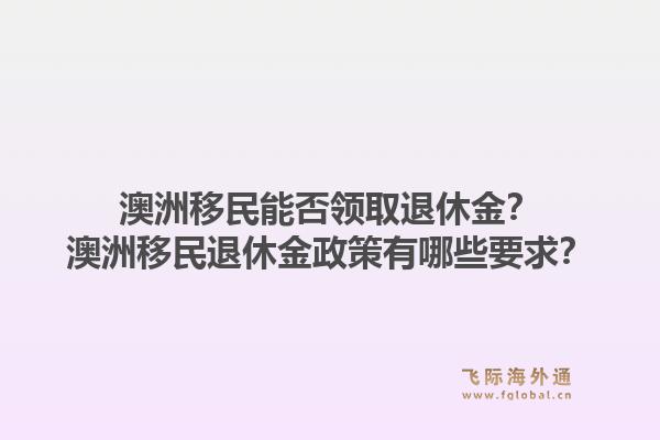 澳洲移民能否领取退休金？澳洲移民退休金政策有哪些要求？1.jpg