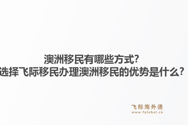 澳洲移民有哪些方式？选择飞际移民办理澳洲移民的优势是什么？1.jpg