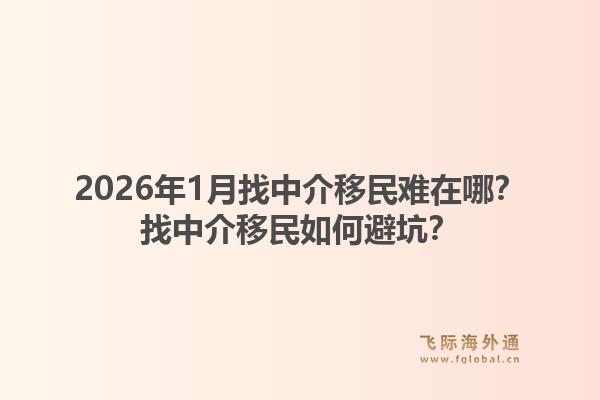 2026年1月找中介移民难在哪？找中介移民如何避坑？1.jpg