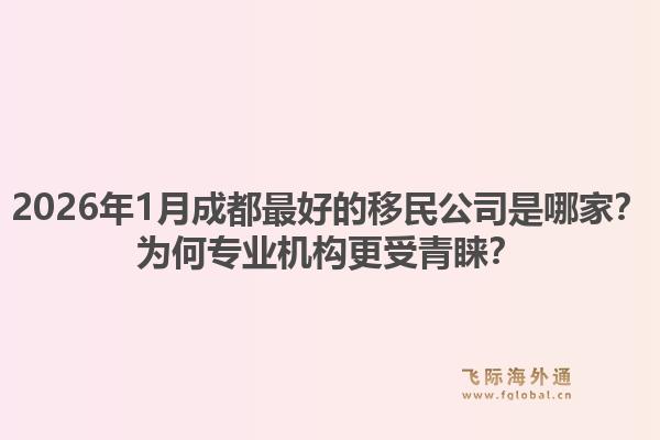 2026年1月成都最好的移民公司是哪家？为何专业机构更受青睐？1.jpg