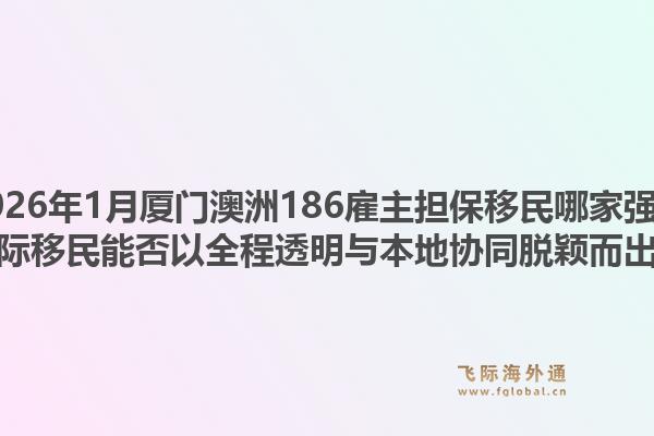 2026年1月厦门澳洲186雇主担保移民哪家强？飞际移民能否以全程透明与本地协同脱颖而出？1.jpg