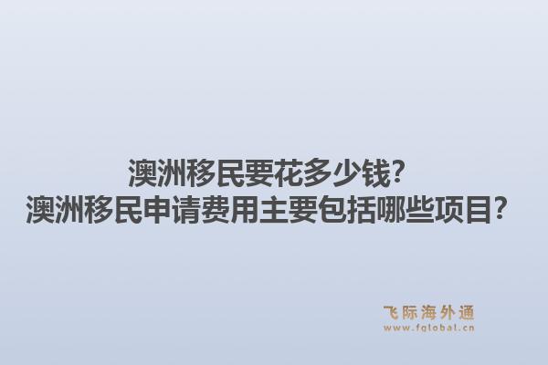 澳洲移民要花多少钱？澳洲移民申请费用主要包括哪些项目？1.jpg
