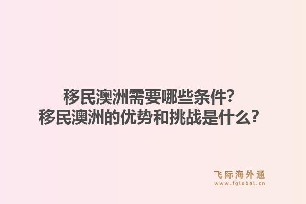 移民澳洲需要哪些条件？移民澳洲的优势和挑战是什么？1.jpg