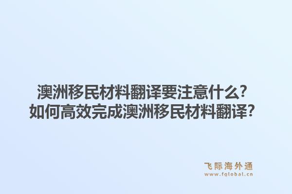 澳洲移民材料翻译要注意什么？如何高效完成澳洲移民材料翻译？1.jpg
