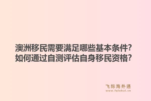 澳洲移民需要满足哪些基本条件？如何通过自测评估自身移民资格？1.jpg