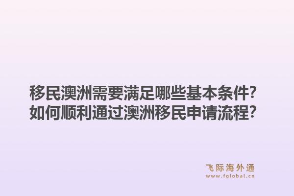 移民澳洲需要满足哪些基本条件？如何顺利通过澳洲移民申请流程？1.jpg