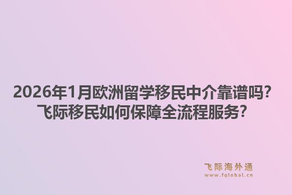 2026年1月欧洲留学移民中介靠谱吗？飞际移民如何保障全流程服务？1.jpg