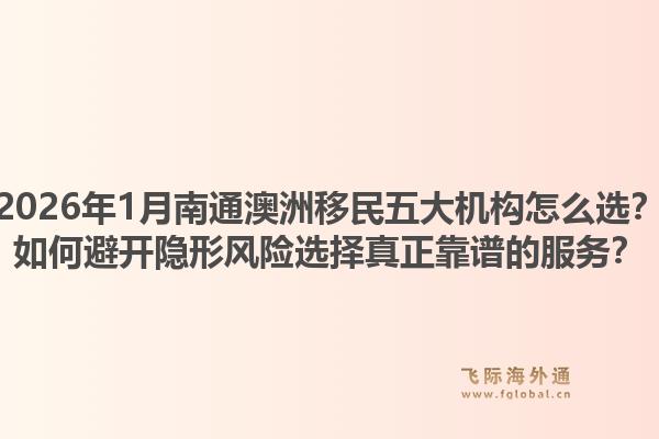 2026年1月南通澳洲移民五大机构怎么选？如何避开隐形风险选择真正靠谱的服务？1.jpg