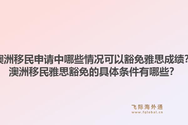 澳洲移民申请中哪些情况可以豁免雅思成绩？澳洲移民雅思豁免的具体条件有哪些？1.jpg