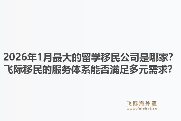 2026年1月最大的留学移民公司是哪家？飞际移民的服务体系能否满足多元需求？1.jpg