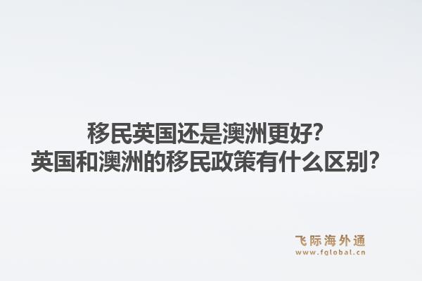 移民英国还是澳洲更好？英国和澳洲的移民政策有什么区别？1.jpg