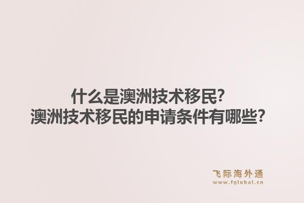 什么是澳洲技术移民？澳洲技术移民的申请条件有哪些？1.jpg