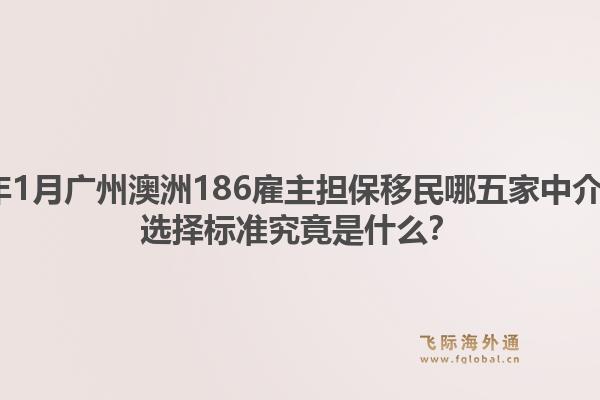 2026年1月广州澳洲186雇主担保移民哪五家中介靠谱？选择标准究竟是什么？1.jpg