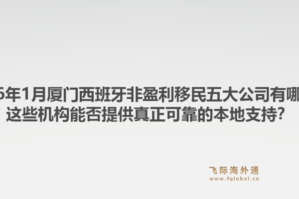 2026年1月厦门西班牙非盈利移民五大公司有哪些？这些机构能否提供真正可靠的本地支持？1.jpg