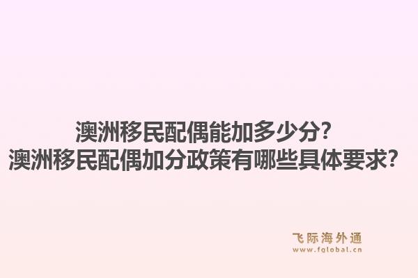 澳洲移民配偶能加多少分？澳洲移民配偶加分政策有哪些具体要求？1.jpg