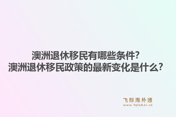 澳洲退休移民有哪些条件？澳洲退休移民政策的最新变化是什么？1.jpg