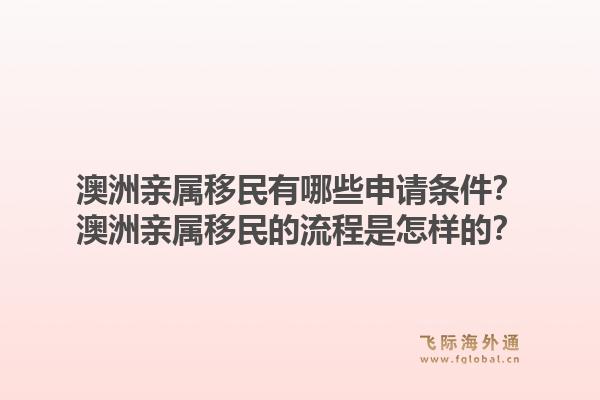澳洲亲属移民有哪些申请条件？澳洲亲属移民的流程是怎样的？1.jpg