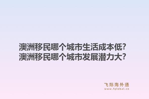 澳洲移民哪个城市生活成本低？澳洲移民哪个城市发展潜力大？1.jpg