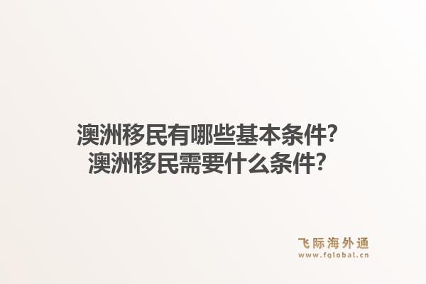 澳洲移民有哪些基本条件？澳洲移民需要什么条件？1.jpg