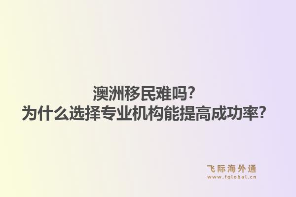 澳洲移民难吗？为什么选择专业机构能提高成功率？1.jpg