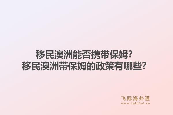 移民澳洲能否携带保姆？移民澳洲带保姆的政策有哪些？1.jpg