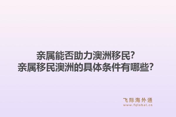 亲属能否助力澳洲移民？亲属移民澳洲的具体条件有哪些？