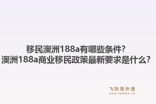 移民澳洲188a有哪些条件？澳洲188a商业移民政策最新要求是什么？