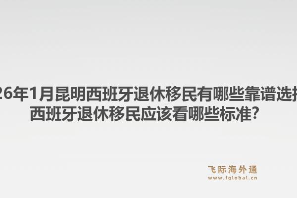 2026年1月昆明西班牙退休移民有哪些靠谱选择？西班牙退休移民应该看哪些标准？1.jpg