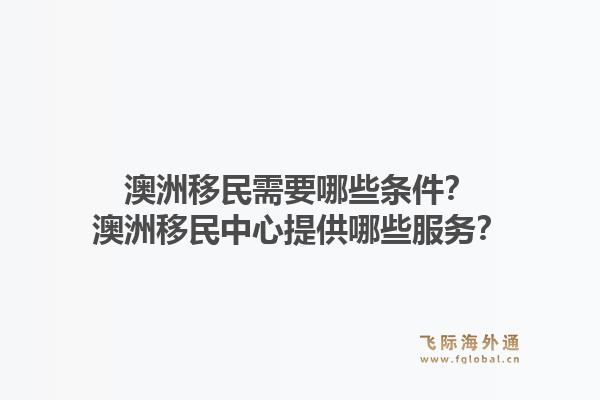 澳洲移民需要哪些条件？澳洲移民中心提供哪些服务？1.jpg