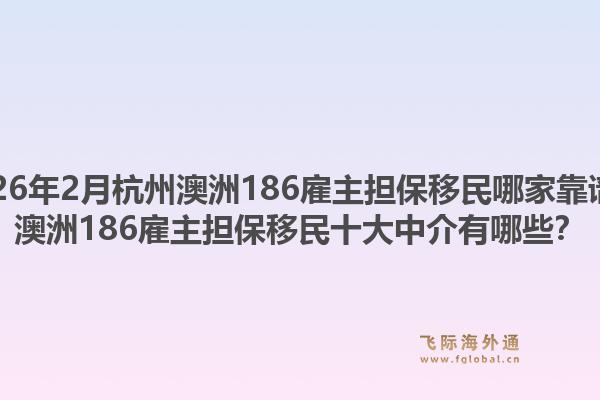 2026年2月杭州澳洲186雇主担保移民哪家靠谱？澳洲186雇主担保移民十大中介有哪些？1.jpg