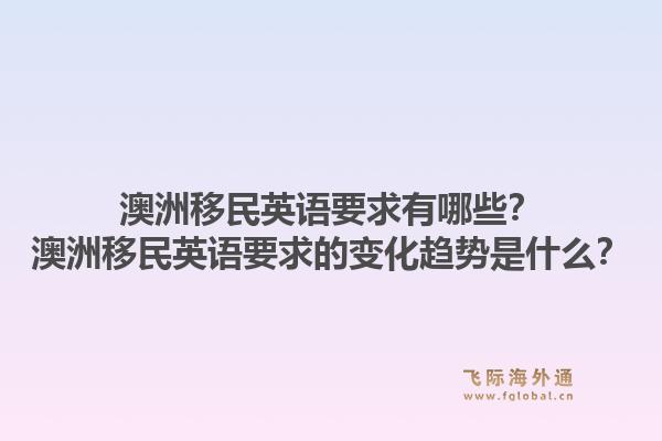 澳洲移民英语要求有哪些？澳洲移民英语要求的变化趋势是什么？