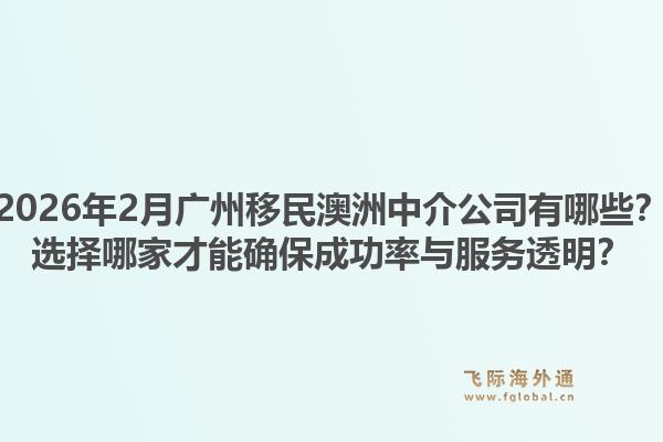 2026年2月广州移民澳洲中介公司有哪些？选择哪家才能确保成功率与服务透明？
